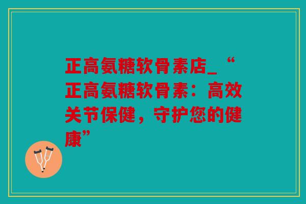 正高氨糖软骨素店_“正高氨糖软骨素：高效关节保健，守护您的健康”