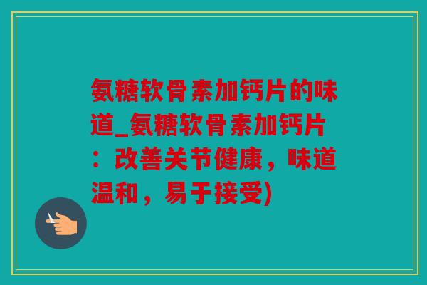 氨糖软骨素加钙片的味道_氨糖软骨素加钙片:改善关节健康,味道温和,易于接受) 氨糖软骨素加钙片的味道_氨糖软骨素加钙片:改善关节健康,味道温和,易于接受)