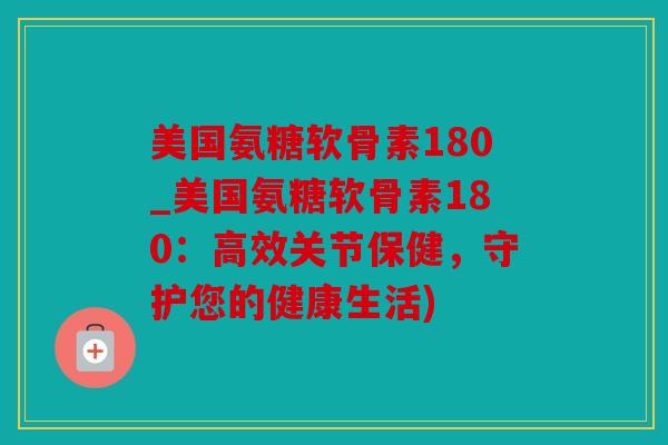 美国氨糖软骨素180_美国氨糖软骨素180:高效关节保健,守护您的健康生活) 美国氨糖软骨素180_美国氨糖软骨素180:高效关节保健,守护您的健康生活)