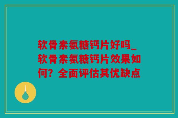 软骨素氨糖钙片好吗_软骨素氨糖钙片效果如何?全面评估其优缺点 软骨素氨糖钙片好吗_软骨素氨糖钙片效果如何?全面评估其优缺点