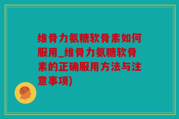 维骨力氨糖软骨素如何服用_维骨力氨糖软骨素的正确服用方法与注意事项) 维骨力氨糖软骨素如何服用_维骨力氨糖软骨素的正确服用方法与注意事项)