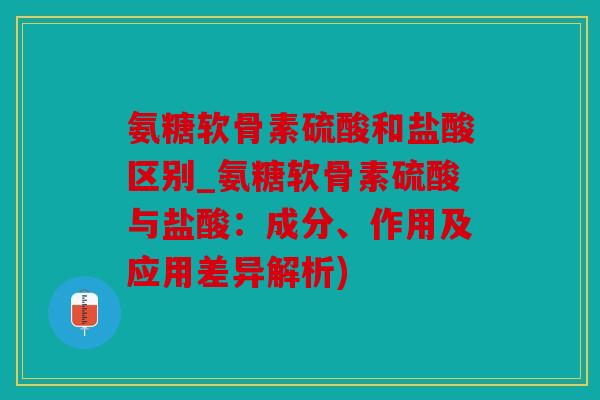 氨糖软骨素硫酸和盐酸区别_氨糖软骨素硫酸与盐酸:成分、作用及应用差异解析) 氨糖软骨素硫酸和盐酸区别_氨糖软骨素硫酸与盐酸:成分、作用及应用差异解析)