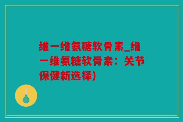 维一维氨糖软骨素_维一维氨糖软骨素:关节保健新选择) 维一维氨糖软骨素_维一维氨糖软骨素:关节保健新选择)