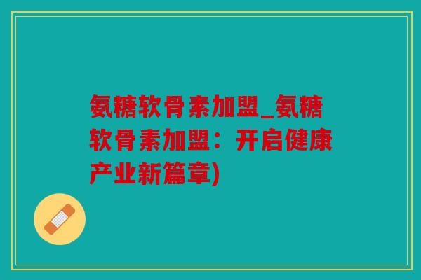 氨糖软骨素加盟_氨糖软骨素加盟:开启健康产业新篇章) 氨糖软骨素加盟_氨糖软骨素加盟:开启健康产业新篇章)