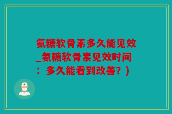 氨糖软骨素多久能见效_氨糖软骨素见效时间：多久能看到改善？)