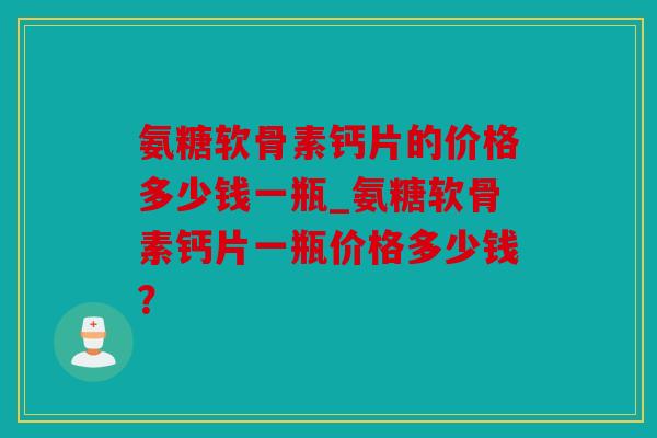氨糖软骨素钙片的价格多少钱一瓶_氨糖软骨素钙片一瓶价格多少钱？