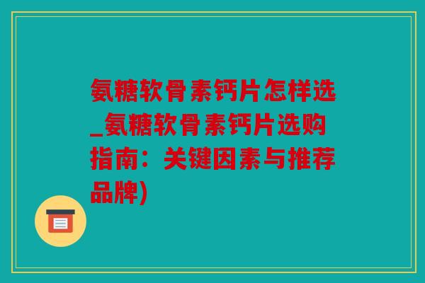 氨糖软骨素钙片怎样选_氨糖软骨素钙片选购指南:关键因素与推荐品牌) 氨糖软骨素钙片怎样选_氨糖软骨素钙片选购指南:关键因素与推荐品牌)