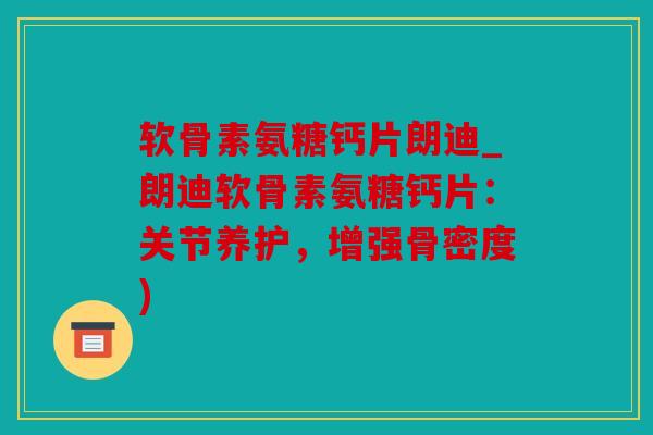 软骨素氨糖钙片朗迪_朗迪软骨素氨糖钙片：关节养护，增强骨密度)
