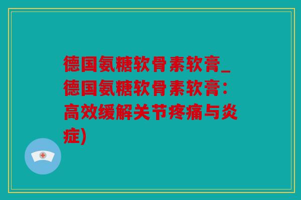 德国氨糖软骨素软膏_德国氨糖软骨素软膏：高效缓解关节与)