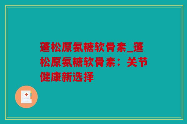 蓬松原氨糖软骨素_蓬松原氨糖软骨素:关节健康新选择 蓬松原氨糖软骨素_蓬松原氨糖软骨素:关节健康新选择