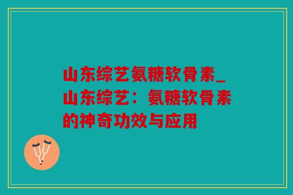 山东综艺氨糖软骨素_山东综艺:氨糖软骨素的神奇功效与应用 山东综艺氨糖软骨素_山东综艺:氨糖软骨素的神奇功效与应用