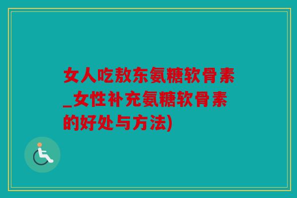 女人吃敖东氨糖软骨素_女性补充氨糖软骨素的好处与方法) 女人吃敖东氨糖软骨素_女性补充氨糖软骨素的好处与方法)