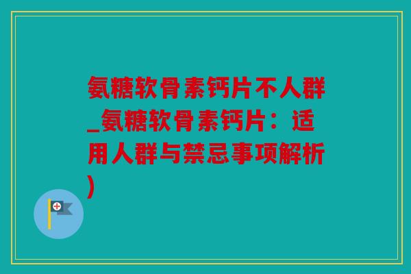 氨糖软骨素钙片不人群_氨糖软骨素钙片:适用人群与禁忌事项解析) 氨糖软骨素钙片不人群_氨糖软骨素钙片:适用人群与禁忌事项解析)