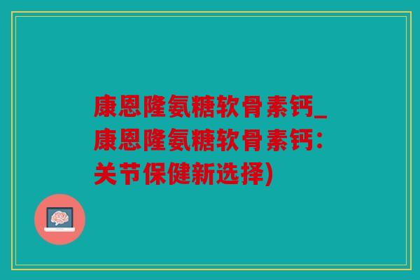 康恩隆氨糖软骨素钙_康恩隆氨糖软骨素钙:关节保健新选择) 康恩隆氨糖软骨素钙_康恩隆氨糖软骨素钙:关节保健新选择)