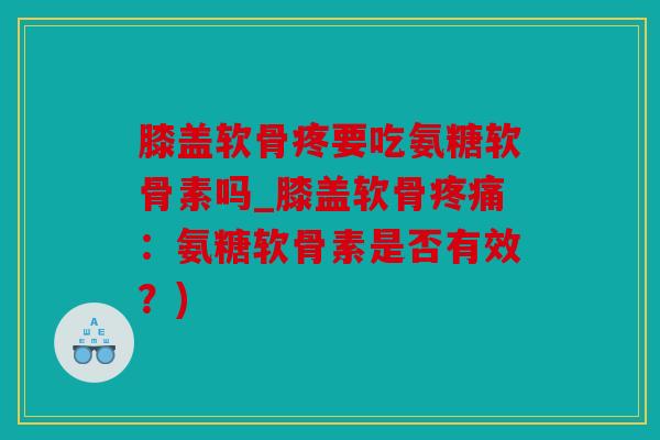 膝盖软骨疼要吃氨糖软骨素吗_膝盖软骨：氨糖软骨素是否有效？)