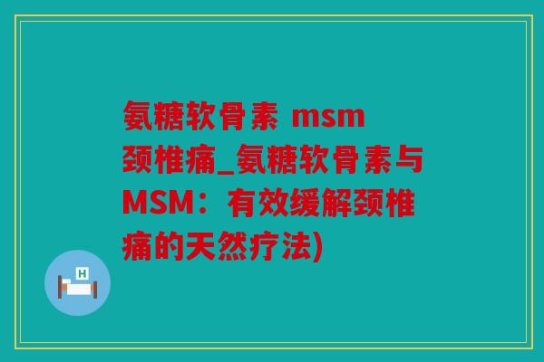 氨糖软骨素 msm 颈椎痛_氨糖软骨素与MSM:有效缓解颈椎痛的天然疗法) 氨糖软骨素 msm 颈椎痛_氨糖软骨素与MSM:有效缓解颈椎痛的天然疗法)