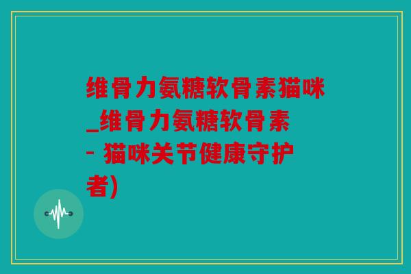 维骨力氨糖软骨素猫咪_维骨力氨糖软骨素 - 猫咪关节健康守护者) 维骨力氨糖软骨素猫咪_维骨力氨糖软骨素 - 猫咪关节健康守护者)