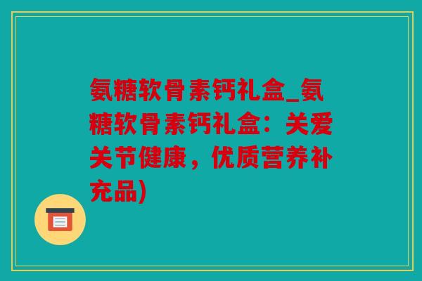 氨糖软骨素钙礼盒_氨糖软骨素钙礼盒:关爱关节健康,优质营养补充品) 氨糖软骨素钙礼盒_氨糖软骨素钙礼盒:关爱关节健康,优质营养补充品)