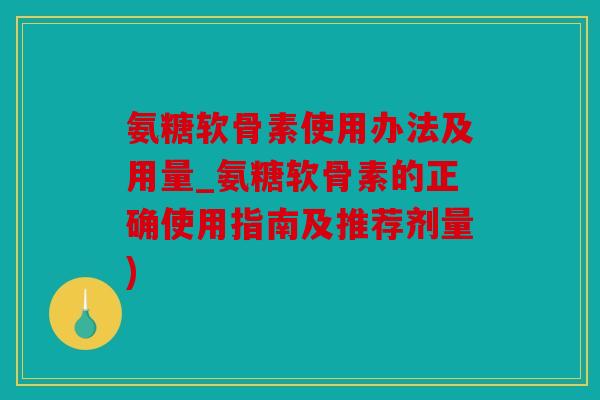 氨糖软骨素使用办法及用量_氨糖软骨素的正确使用指南及推荐剂量) 氨糖软骨素使用办法及用量_氨糖软骨素的正确使用指南及推荐剂量)