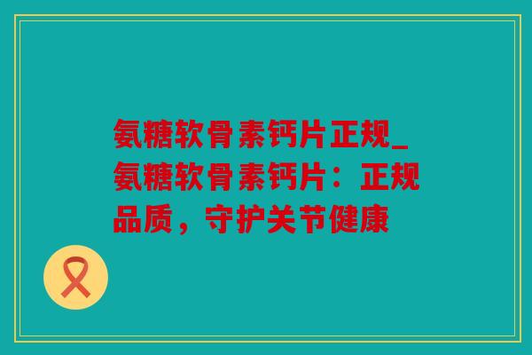 氨糖软骨素钙片正规_氨糖软骨素钙片：正规品质，守护关节健康