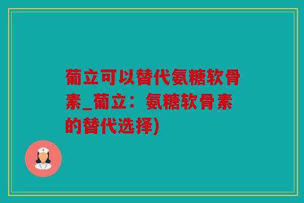 葡立可以替代氨糖软骨素_葡立：氨糖软骨素的替代选择)