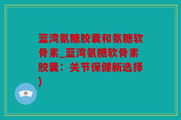 蓝湾氨糖胶囊和氨糖软骨素_蓝湾氨糖软骨素胶囊:关节保健新选择) 蓝湾氨糖胶囊和氨糖软骨素_蓝湾氨糖软骨素胶囊:关节保健新选择)
