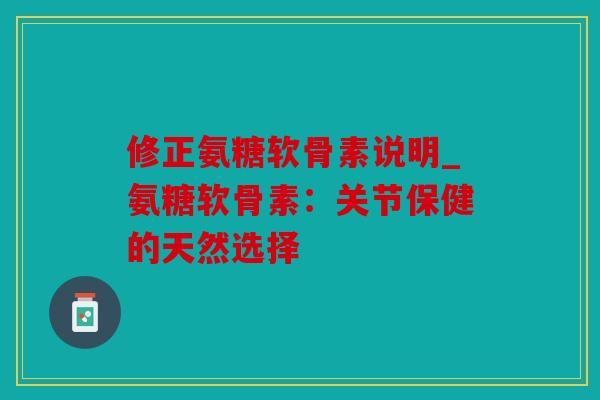 修正氨糖软骨素说明_氨糖软骨素:关节保健的天然选择 修正氨糖软骨素说明_氨糖软骨素:关节保健的天然选择
