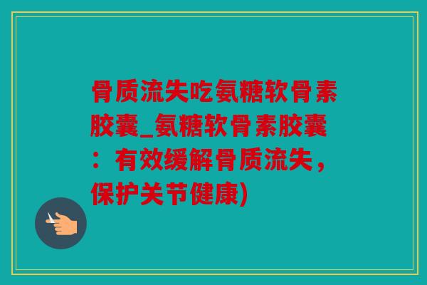 骨质流失吃氨糖软骨素胶囊_氨糖软骨素胶囊:有效缓解骨质流失,保护关节健康) 骨质流失吃氨糖软骨素胶囊_氨糖软骨素胶囊:有效缓解骨质流失,保护关节健康)