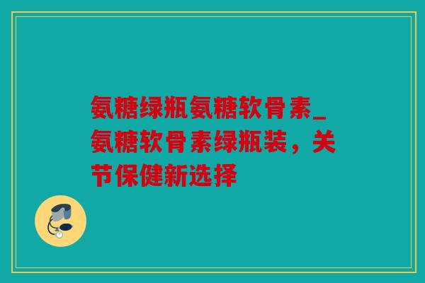 氨糖绿瓶氨糖软骨素_氨糖软骨素绿瓶装,关节保健新选择 氨糖绿瓶氨糖软骨素_氨糖软骨素绿瓶装,关节保健新选择