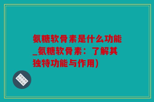 氨糖软骨素是什么功能_氨糖软骨素:了解其独特功能与作用) 氨糖软骨素是什么功能_氨糖软骨素:了解其独特功能与作用)