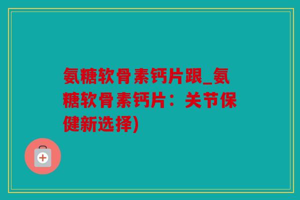 氨糖软骨素钙片跟_氨糖软骨素钙片:关节保健新选择) 氨糖软骨素钙片跟_氨糖软骨素钙片:关节保健新选择)