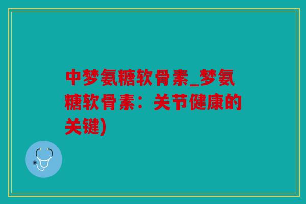 中梦氨糖软骨素_梦氨糖软骨素:关节健康的关键) 中梦氨糖软骨素_梦氨糖软骨素:关节健康的关键)
