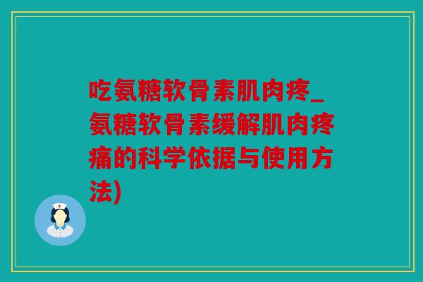 吃氨糖软骨素肌肉疼_氨糖软骨素缓解肌肉的科学依据与使用方法)