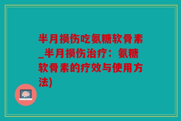 半月损伤吃氨糖软骨素_半月损伤:氨糖软骨素的疗效与使用方法) 半月损伤吃氨糖软骨素_半月损伤:氨糖软骨素的疗效与使用方法)