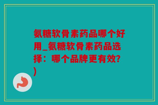 氨糖软骨素药品哪个好用_氨糖软骨素药品选择:哪个品牌更有效?) 氨糖软骨素药品哪个好用_氨糖软骨素药品选择:哪个品牌更有效?)
