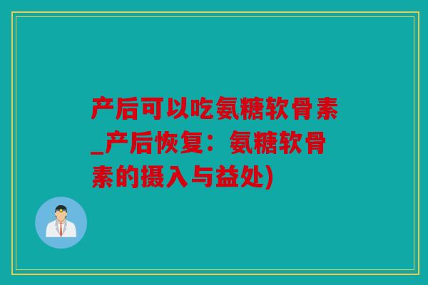 产后可以吃氨糖软骨素_产后恢复:氨糖软骨素的摄入与益处) 产后可以吃氨糖软骨素_产后恢复:氨糖软骨素的摄入与益处)