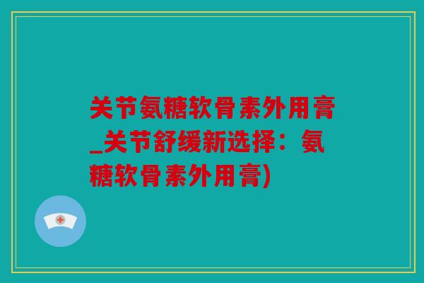 关节氨糖软骨素外用膏_关节舒缓新选择:氨糖软骨素外用膏) 关节氨糖软骨素外用膏_关节舒缓新选择:氨糖软骨素外用膏)
