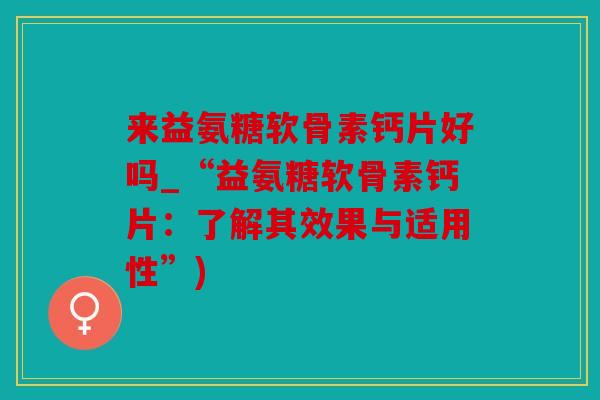 来益氨糖软骨素钙片好吗_“益氨糖软骨素钙片:了解其效果与适用性”) 来益氨糖软骨素钙片好吗_“益氨糖软骨素钙片:了解其效果与适用性”)