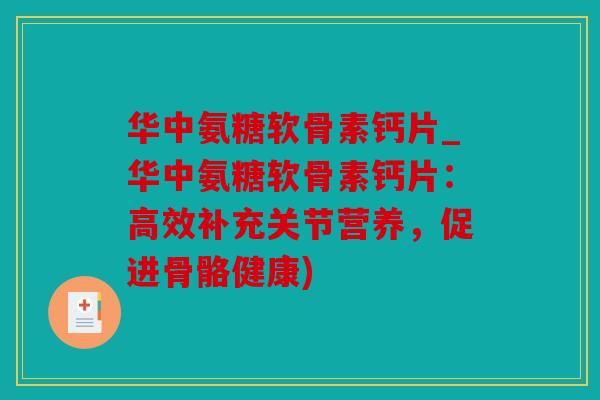 华中氨糖软骨素钙片_华中氨糖软骨素钙片:高效补充关节营养,促进骨骼健康) 华中氨糖软骨素钙片_华中氨糖软骨素钙片:高效补充关节营养,促进骨骼健康)