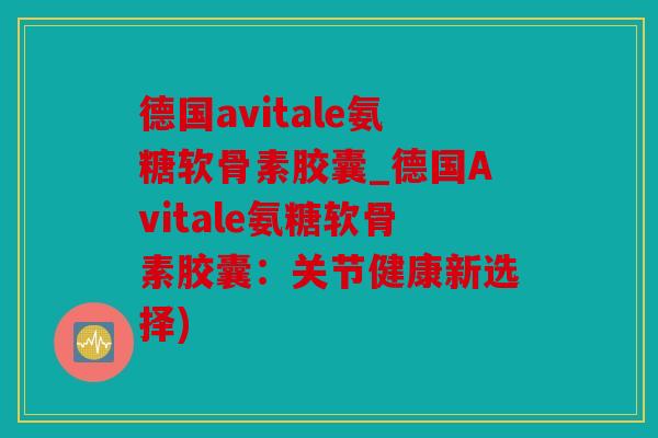 德国avitale氨糖软骨素胶囊_德国Avitale氨糖软骨素胶囊：关节健康新选择)