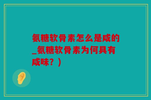 氨糖软骨素怎么是咸的_氨糖软骨素为何具有咸味？)