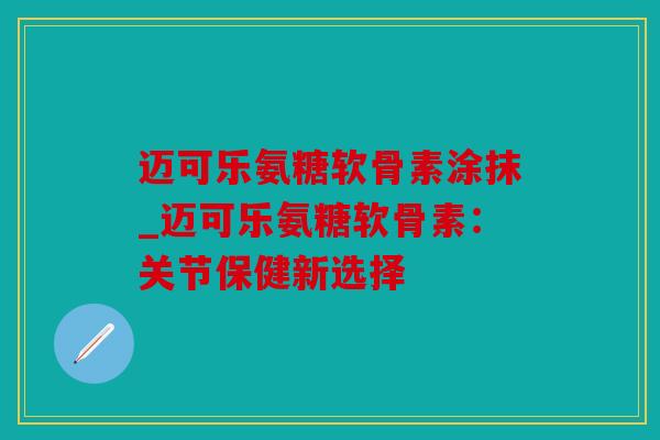 迈可乐氨糖软骨素涂抹_迈可乐氨糖软骨素:关节保健新选择 迈可乐氨糖软骨素涂抹_迈可乐氨糖软骨素:关节保健新选择
