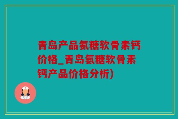 青岛产品氨糖软骨素钙价格_青岛氨糖软骨素钙产品价格分析)