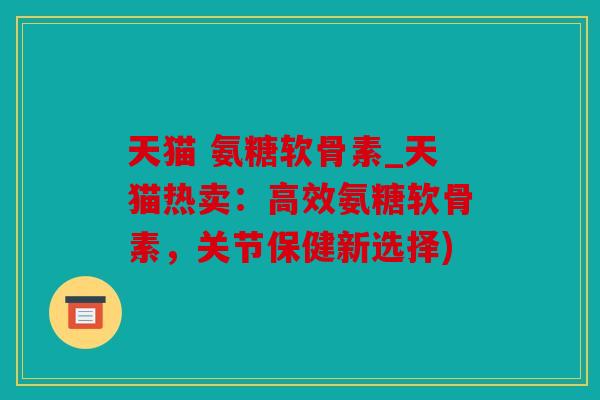 天猫 氨糖软骨素_天猫热卖：高效氨糖软骨素，关节保健新选择)