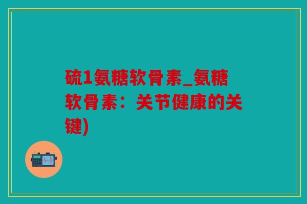 硫1氨糖软骨素_氨糖软骨素:关节健康的关键) 硫1氨糖软骨素_氨糖软骨素:关节健康的关键)