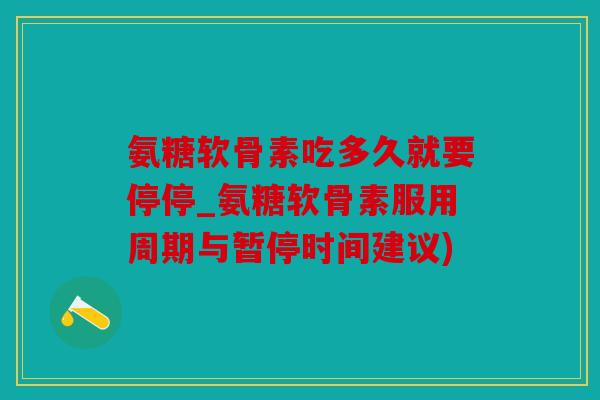 氨糖软骨素吃多久就要停停_氨糖软骨素服用周期与暂停时间建议) 氨糖软骨素吃多久就要停停_氨糖软骨素服用周期与暂停时间建议)
