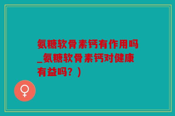 氨糖软骨素钙有作用吗_氨糖软骨素钙对健康有益吗?) 氨糖软骨素钙有作用吗_氨糖软骨素钙对健康有益吗?)