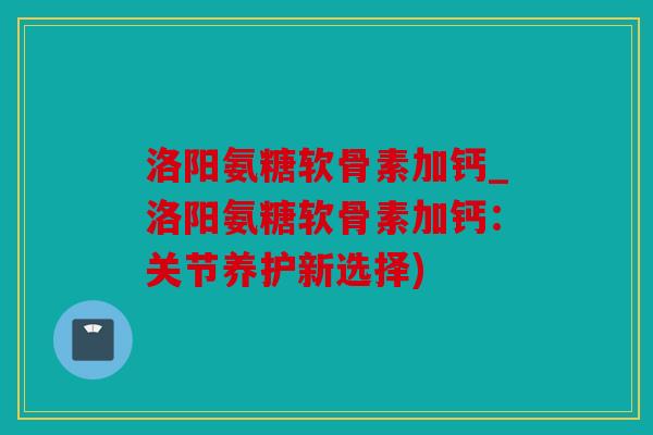 洛阳氨糖软骨素加钙_洛阳氨糖软骨素加钙:关节养护新选择) 洛阳氨糖软骨素加钙_洛阳氨糖软骨素加钙:关节养护新选择)