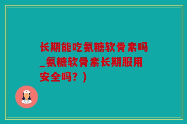 长期能吃氨糖软骨素吗_氨糖软骨素长期服用安全吗?) 长期能吃氨糖软骨素吗_氨糖软骨素长期服用安全吗?)