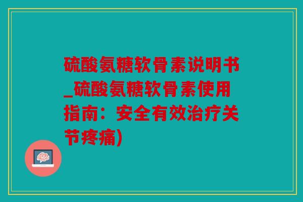 硫酸氨糖软骨素说明书_硫酸氨糖软骨素使用指南:安全有效关节) 硫酸氨糖软骨素说明书_硫酸氨糖软骨素使用指南:安全有效关节)